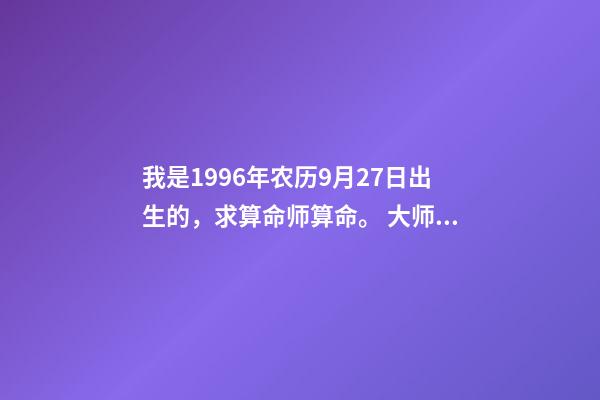 我是1996年农历9月27日出生的，求算命师算命。 大师能否给我看看命数，男1996年农历9月27日出生？-第1张-观点-玄机派